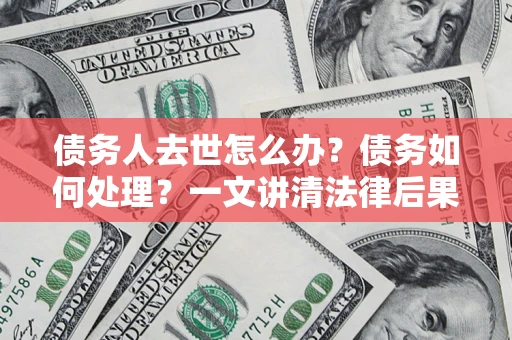 济南债务人去世怎么办？债务如何处理？一文讲清法律后果