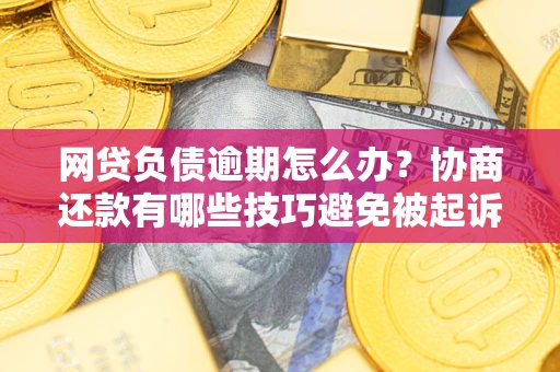 济南网贷负债逾期怎么办？协商还款有哪些技巧避免被起诉？