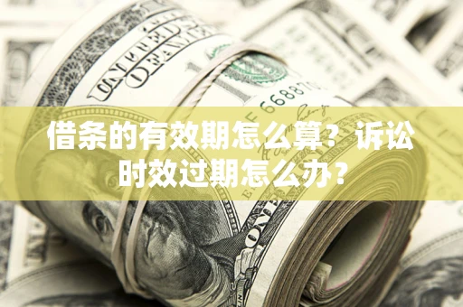 济南借条的有效期怎么算？诉讼时效过期怎么办？