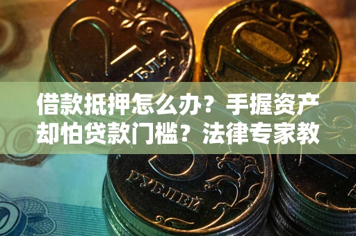 济南借款抵押怎么办？手握资产却怕贷款门槛？法律专家教你办抵押不踩坑