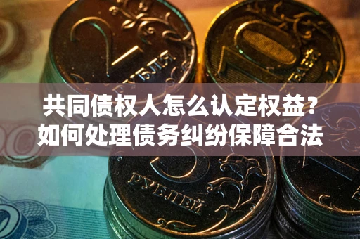 济南共同债权人怎么认定权益？如何处理债务纠纷保障合法权益？