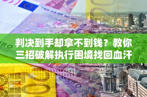 济南判决到手却拿不到钱？教你三招破解执行困境找回血汗钱