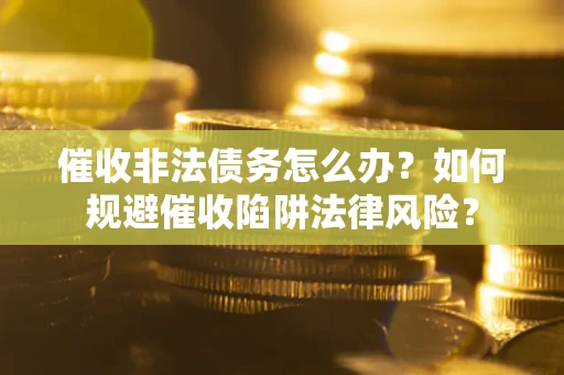 济南催收非法债务怎么办？如何规避催收陷阱法律风险？