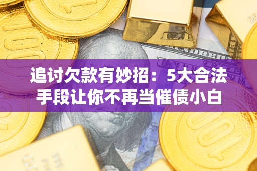 济南追讨欠款有妙招：5大合法手段让你不再当催债小白