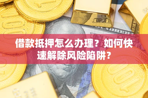 济南借款抵押怎么办理？如何快速解除风险陷阱？