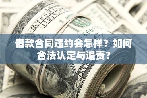 济南借款合同违约会怎样？如何合法认定与追责？