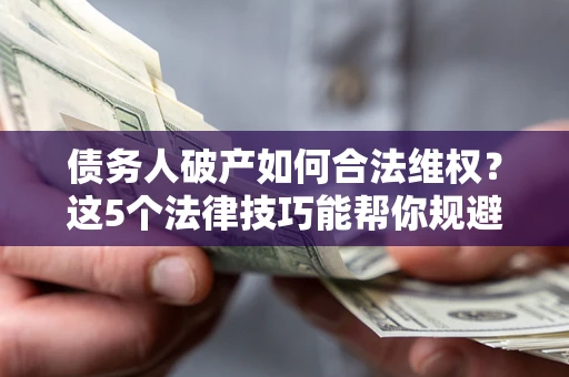 济南债务人破产如何合法维权？这5个法律技巧能帮你规避风险