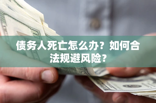 济南债务人死亡怎么办？如何合法规避风险？