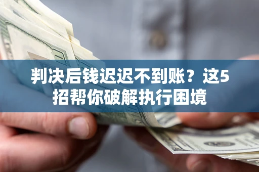 济南判决后钱迟迟不到账？这5招帮你破解执行困境