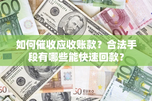 济南如何催收应收账款？合法手段有哪些能快速回款？