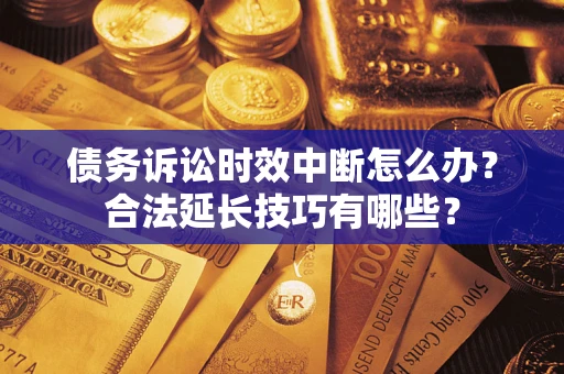 济南债务诉讼时效中断怎么办？合法延长技巧有哪些？