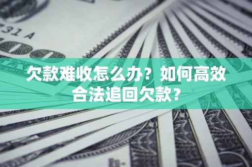 济南欠款难收怎么办？如何高效合法追回欠款？