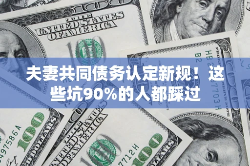 济南夫妻共同债务认定新规！这些坑90%的人都踩过