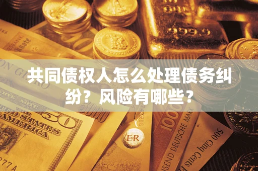 济南共同债权人怎么处理债务纠纷？风险有哪些？
