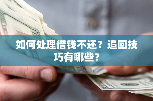 济南如何处理借钱不还？追回技巧有哪些？