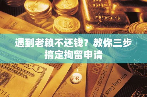 济南遇到老赖不还钱？教你三步搞定拘留申请