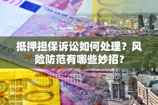 济南抵押担保诉讼如何处理？风险防范有哪些妙招？