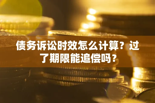 济南债务诉讼时效怎么计算？过了期限能追偿吗？