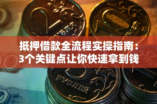 济南抵押借款全流程实操指南：3个关键点让你快速拿到钱