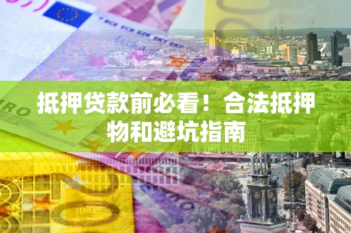 济南抵押贷款前必看！合法抵押物和避坑指南