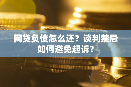 济南网贷负债怎么还？谈判禁忌如何避免起诉？
