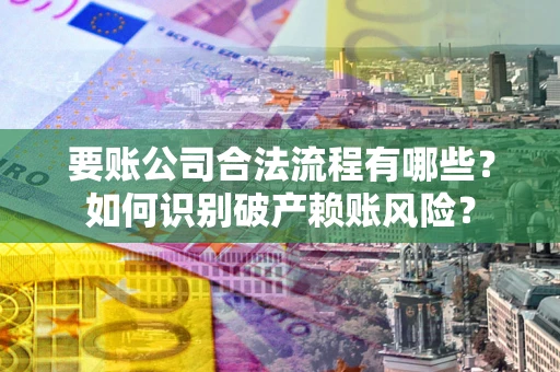 济南要账公司合法流程有哪些？如何识别破产赖账风险？