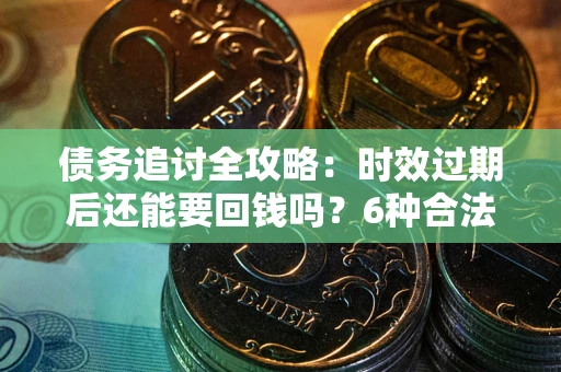 济南债务追讨全攻略：时效过期后还能要回钱吗？6种合法手段助你维权