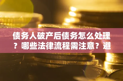 济南债务人破产后债务怎么处理？哪些法律流程需注意？避免踩坑指南