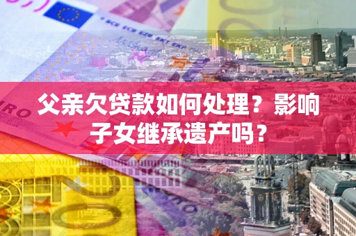 济南父亲欠贷款如何处理？影响子女继承遗产吗？