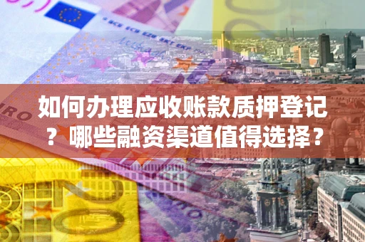 济南如何办理应收账款质押登记？哪些融资渠道值得选择？