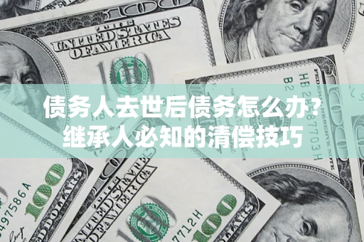 济南债务人去世后债务怎么办？继承人必知的清偿技巧