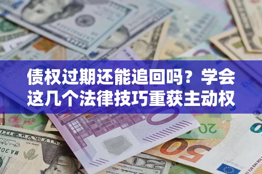 济南债权过期还能追回吗？学会这几个法律技巧重获主动权