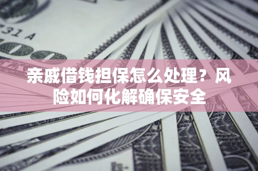 济南亲戚借钱担保怎么处理？风险如何化解确保安全