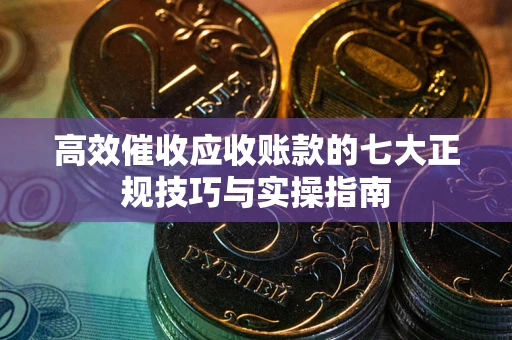 济南高效催收应收账款的七大正规技巧与实操指南