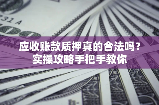济南应收账款质押真的合法吗？实操攻略手把手教你