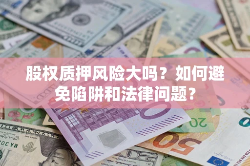济南股权质押风险大吗？如何避免陷阱和法律问题？