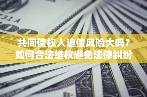济南共同债权人追债风险大吗?如何合法维权避免法律纠纷? 济南共同债权人追债风险大吗?如何合法维权避免法律纠纷?