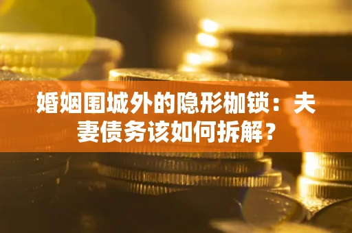 济南婚姻围城外的隐形枷锁：夫妻债务该如何拆解？