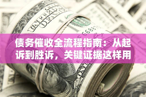 济南债务催收全流程指南：从起诉到胜诉，关键证据这样用