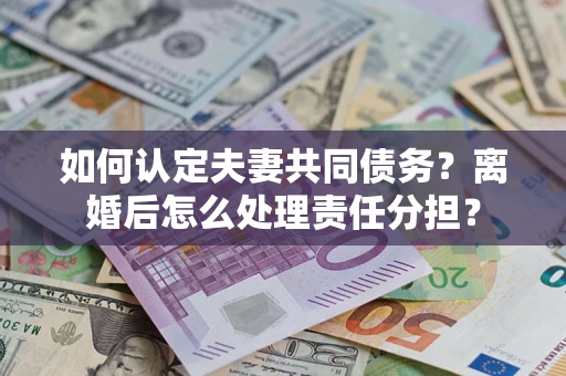 济南如何认定夫妻共同债务？离婚后怎么处理责任分担？