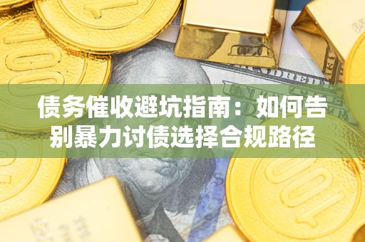 济南债务催收避坑指南：如何告别暴力讨债选择合规路径