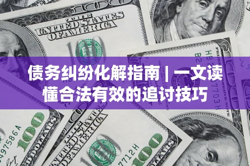济南债务纠纷化解指南 | 一文读懂合法有效的追讨技巧