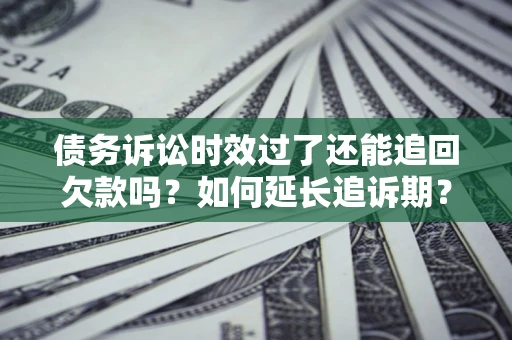 济南债务诉讼时效过了还能追回欠款吗？如何延长追诉期？