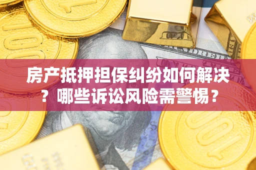 济南房产抵押担保纠纷如何解决？哪些诉讼风险需警惕？