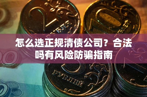 济南怎么选正规清债公司？合法吗有风险防骗指南