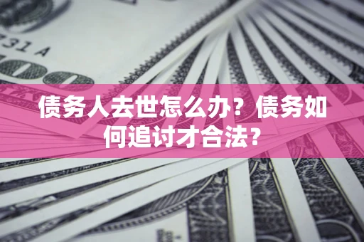 济南债务人去世怎么办？债务如何追讨才合法？