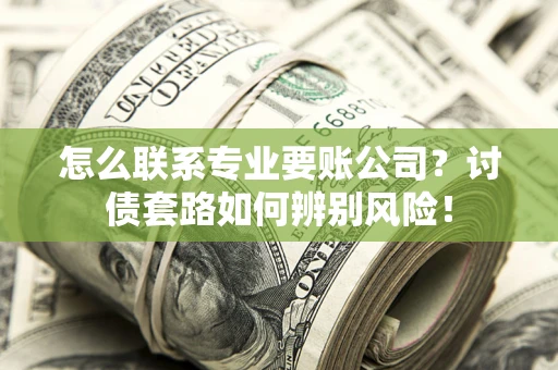 济南怎么联系专业要账公司？讨债套路如何辨别风险！