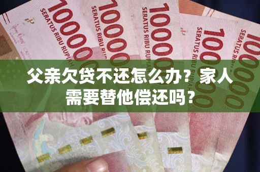 济南父亲欠贷不还怎么办？家人需要替他偿还吗？