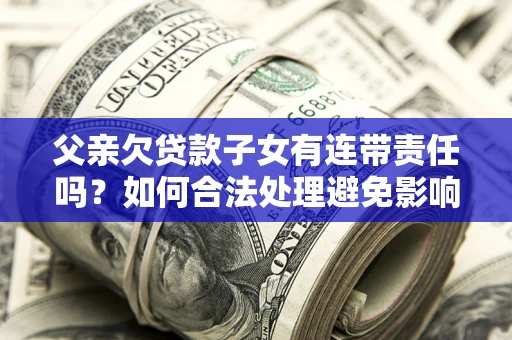 济南父亲欠贷款子女有连带责任吗？如何合法处理避免影响？