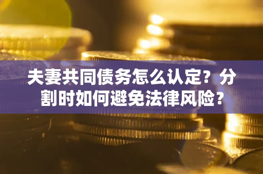 济南夫妻共同债务怎么认定？分割时如何避免法律风险？